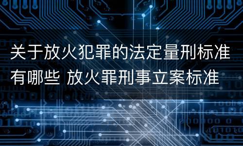 关于放火犯罪的法定量刑标准有哪些 放火罪刑事立案标准