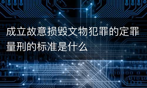 成立故意损毁文物犯罪的定罪量刑的标准是什么