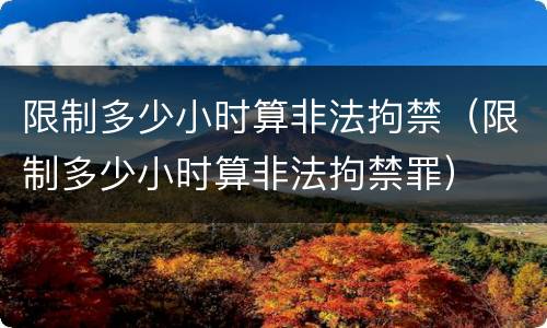 限制多少小时算非法拘禁（限制多少小时算非法拘禁罪）