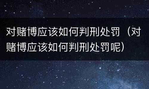 对赌博应该如何判刑处罚（对赌博应该如何判刑处罚呢）