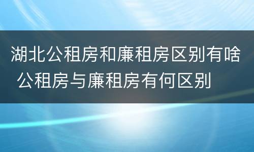 湖北公租房和廉租房区别有啥 公租房与廉租房有何区别