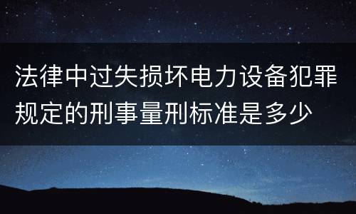法律中过失损坏电力设备犯罪规定的刑事量刑标准是多少