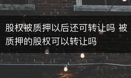 股权被质押以后还可转让吗 被质押的股权可以转让吗