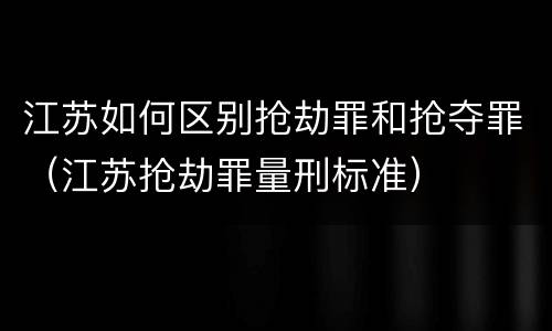 江苏如何区别抢劫罪和抢夺罪（江苏抢劫罪量刑标准）