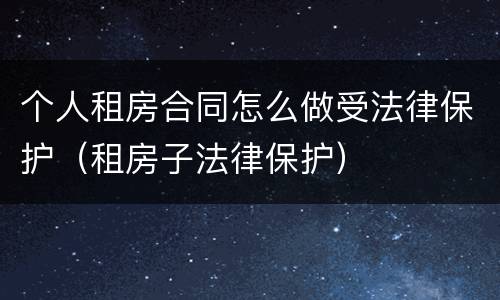 个人租房合同怎么做受法律保护（租房子法律保护）