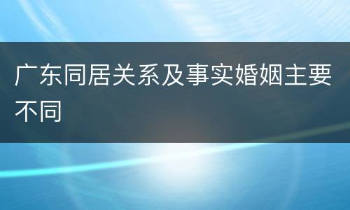 广东同居关系及事实婚姻主要不同