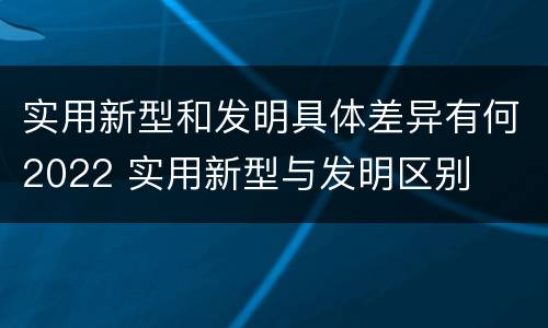 实用新型和发明具体差异有何2022 实用新型与发明区别