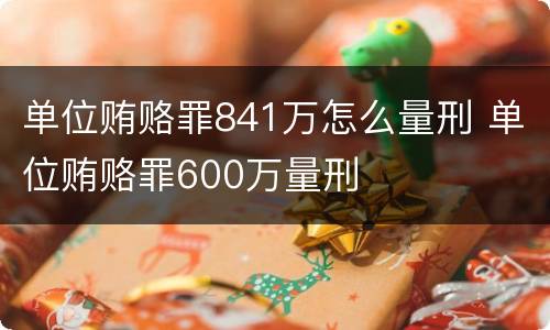 单位贿赂罪841万怎么量刑 单位贿赂罪600万量刑