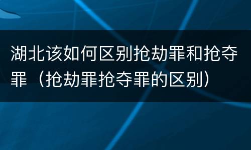 湖北该如何区别抢劫罪和抢夺罪（抢劫罪抢夺罪的区别）