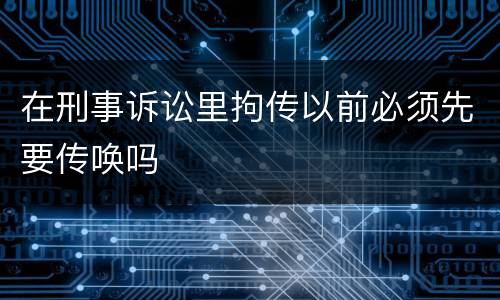 在刑事诉讼里拘传以前必须先要传唤吗