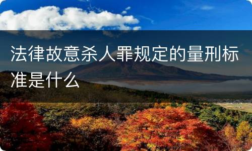 法律故意杀人罪规定的量刑标准是什么