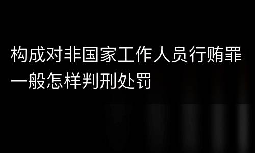 构成对非国家工作人员行贿罪一般怎样判刑处罚