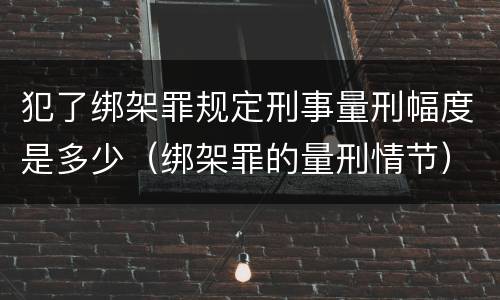 犯了绑架罪规定刑事量刑幅度是多少（绑架罪的量刑情节）
