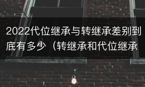 2022代位继承与转继承差别到底有多少（转继承和代位继承区别）
