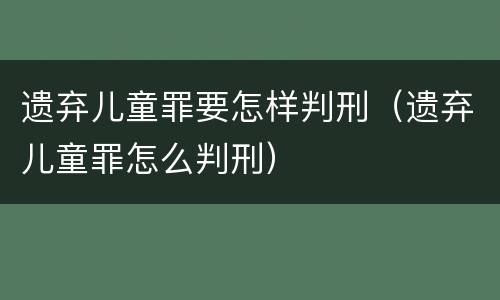 遗弃儿童罪要怎样判刑（遗弃儿童罪怎么判刑）