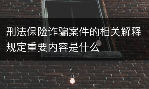 刑法保险诈骗案件的相关解释规定重要内容是什么