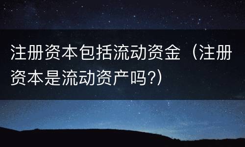 注册资本包括流动资金（注册资本是流动资产吗?）
