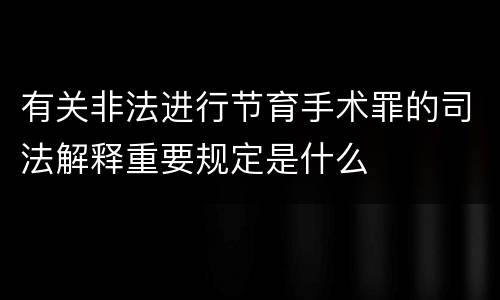 有关非法进行节育手术罪的司法解释重要规定是什么