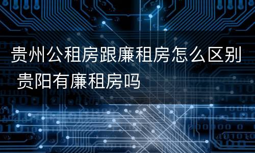 贵州公租房跟廉租房怎么区别 贵阳有廉租房吗