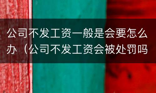公司不发工资一般是会要怎么办（公司不发工资会被处罚吗）