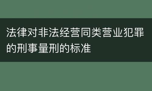 法律对非法经营同类营业犯罪的刑事量刑的标准