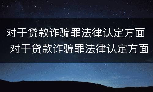 对于贷款诈骗罪法律认定方面 对于贷款诈骗罪法律认定方面的规定