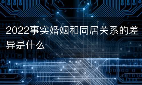 2022事实婚姻和同居关系的差异是什么