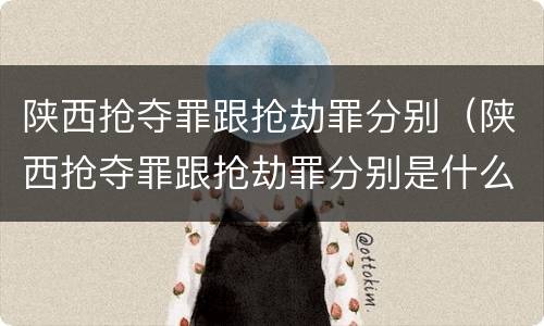 陕西抢夺罪跟抢劫罪分别（陕西抢夺罪跟抢劫罪分别是什么）