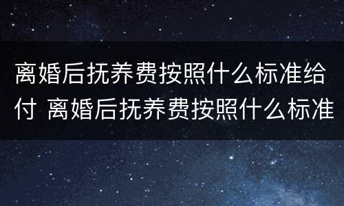 离婚后抚养费按照什么标准给付 离婚后抚养费按照什么标准给付的