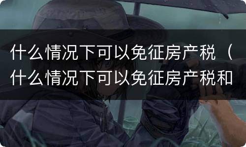 什么情况下可以免征房产税（什么情况下可以免征房产税和增值税）