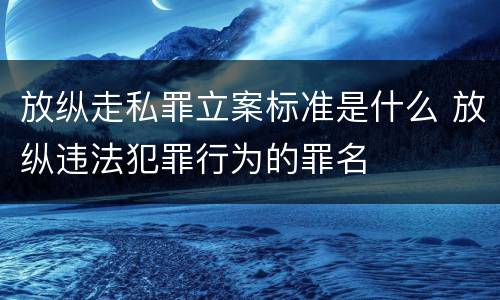 放纵走私罪立案标准是什么 放纵违法犯罪行为的罪名