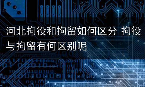 河北拘役和拘留如何区分 拘役与拘留有何区别呢