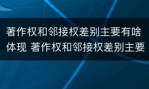 著作权和邻接权差别主要有啥体现 著作权和邻接权差别主要有啥体现