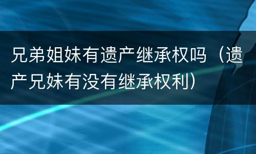 兄弟姐妹有遗产继承权吗（遗产兄妹有没有继承权利）