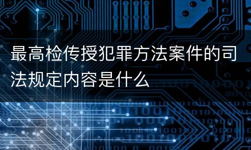 最高检传授犯罪方法案件的司法规定内容是什么