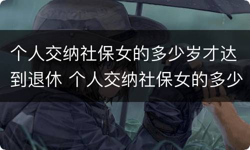 个人交纳社保女的多少岁才达到退休 个人交纳社保女的多少岁才达到退休标准