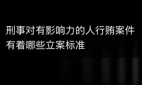 刑事对有影响力的人行贿案件有着哪些立案标准