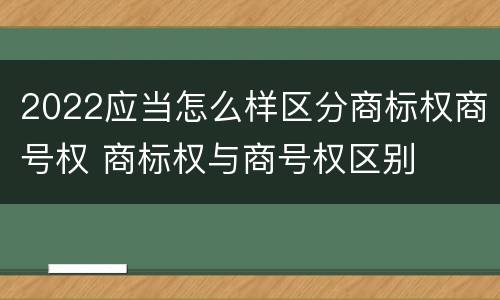2022应当怎么样区分商标权商号权 商标权与商号权区别