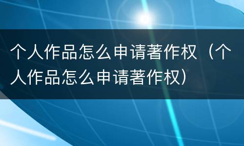 个人作品怎么申请著作权（个人作品怎么申请著作权）