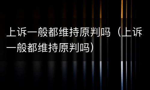 上诉一般都维持原判吗（上诉一般都维持原判吗）