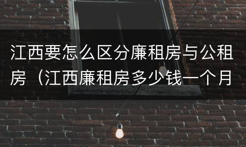 江西要怎么区分廉租房与公租房（江西廉租房多少钱一个月）