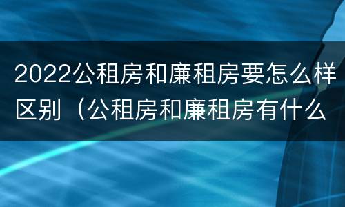 2022公租房和廉租房要怎么样区别（公租房和廉租房有什么区别?用户可以住一辈子吗?）