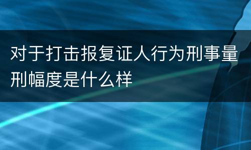 对于打击报复证人行为刑事量刑幅度是什么样