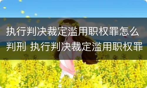 执行判决裁定滥用职权罪怎么判刑 执行判决裁定滥用职权罪损失如何认定
