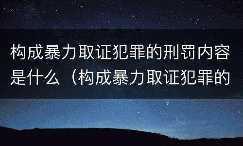 构成暴力取证犯罪的刑罚内容是什么（构成暴力取证犯罪的刑罚内容是什么）