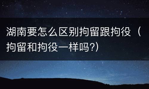 湖南要怎么区别拘留跟拘役（拘留和拘役一样吗?）