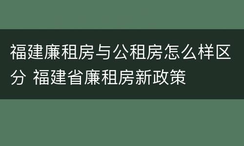 福建廉租房与公租房怎么样区分 福建省廉租房新政策