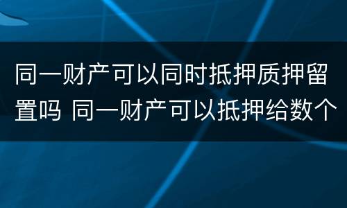 同一财产可以同时抵押质押留置吗 同一财产可以抵押给数个人吗