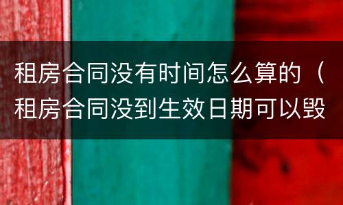 租房合同没有时间怎么算的（租房合同没到生效日期可以毁约吗）