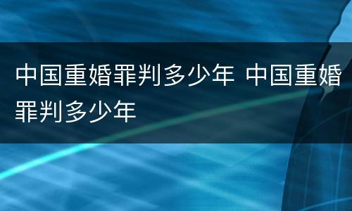 中国重婚罪判多少年 中国重婚罪判多少年